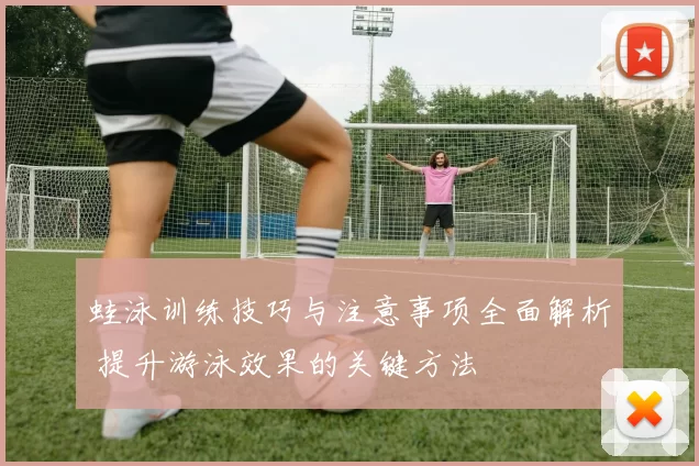 蛙泳训练技巧与注意事项全面解析 提升游泳效果的关键方法