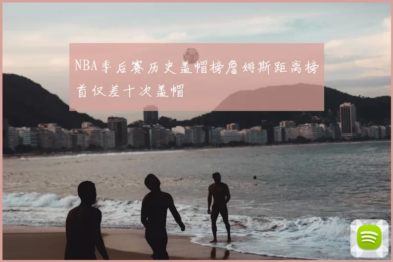 NBA季后赛历史盖帽榜詹姆斯距离榜首仅差十次盖帽