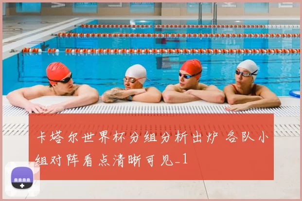 卡塔尔世界杯分组分析出炉 各队小组对阵看点清晰可见_1