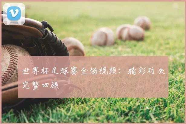 世界杯足球赛全场视频：精彩对决完整回顾