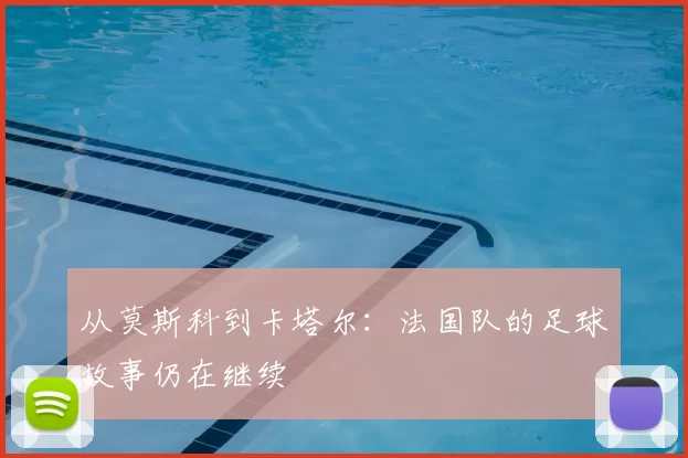 从莫斯科到卡塔尔：法国队的足球故事仍在继续