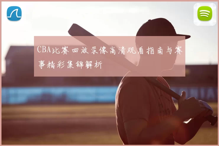 CBA比赛回放录像高清观看指南与赛事精彩集锦解析