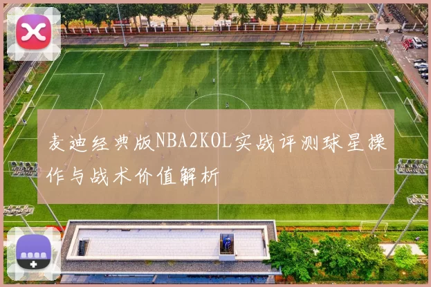 麦迪经典版NBA2KOL实战评测球星操作与战术价值解析