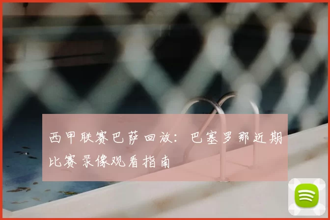 西甲联赛巴萨回放：巴塞罗那近期比赛录像观看指南