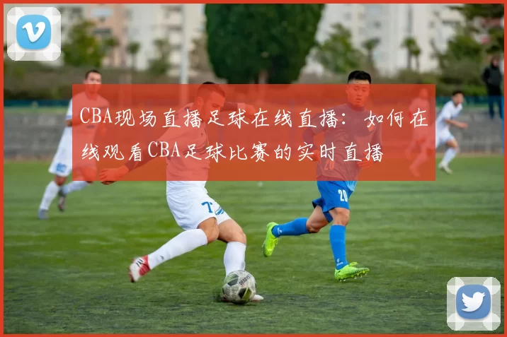 CBA现场直播足球在线直播：如何在线观看CBA足球比赛的实时直播