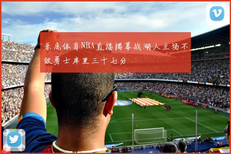 乐虎体育NBA直播揭幕战湖人主场不敌勇士库里三十七分