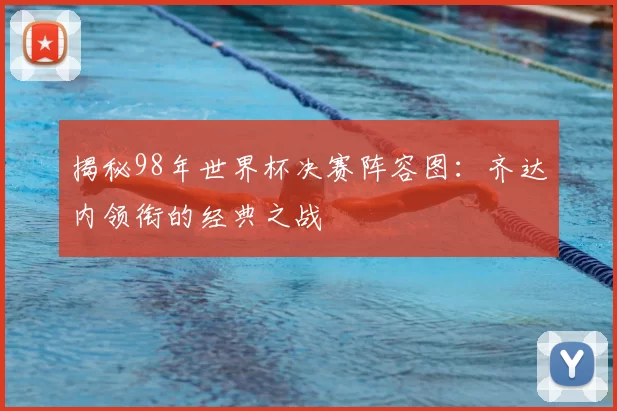揭秘98年世界杯决赛阵容图:齐达内领衔的经典之战