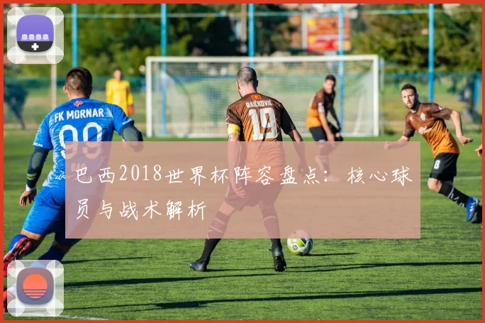 巴西2018世界杯阵容盘点:核心球员与战术解析