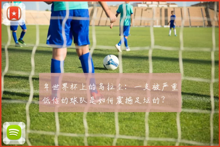 年世界杯上的乌拉圭:一支被严重低估的球队是如何震撼足坛的?