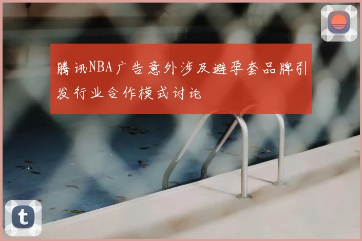 腾讯NBA广告意外涉及避孕套品牌引发行业合作模式讨论