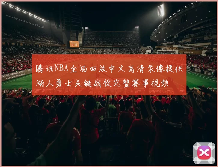 腾讯NBA全场回放中文高清录像提供湖人勇士关键战役完整赛事视频