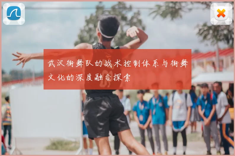 武汉街舞队的战术控制体系与街舞文化的深度融合探索
