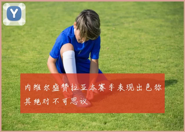 内维尔盛赞拉亚本赛季表现出色称其绝对不可思议