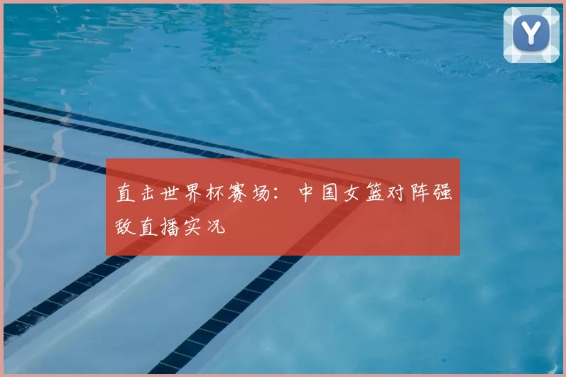 直击世界杯赛场：中国女篮对阵强敌直播实况