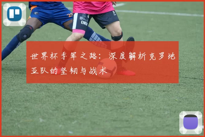 世界杯季军之路：深度解析克罗地亚队的坚韧与战术