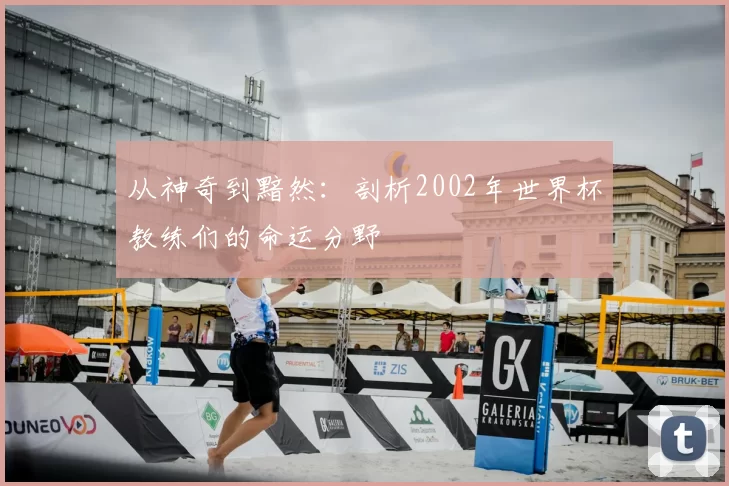 从神奇到黯然:剖析2002年世界杯教练们的命运分野
