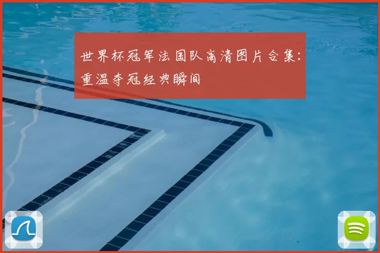 世界杯冠军法国队高清图片合集：重温夺冠经典瞬间