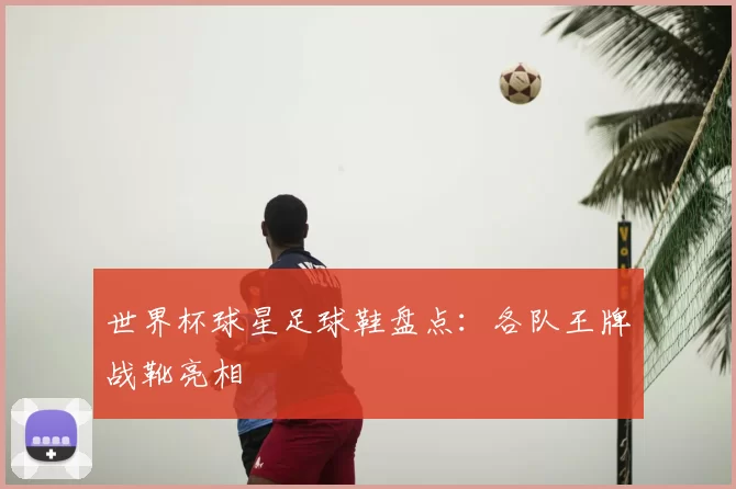 世界杯球星足球鞋盘点:各队王牌战靴亮相