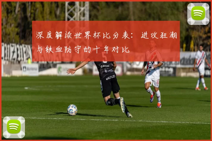 深度解读世界杯比分表:进攻狂潮与铁血防守的十年对比