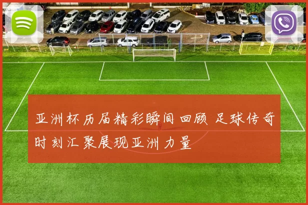 亚洲杯历届精彩瞬间回顾 足球传奇时刻汇聚展现亚洲力量