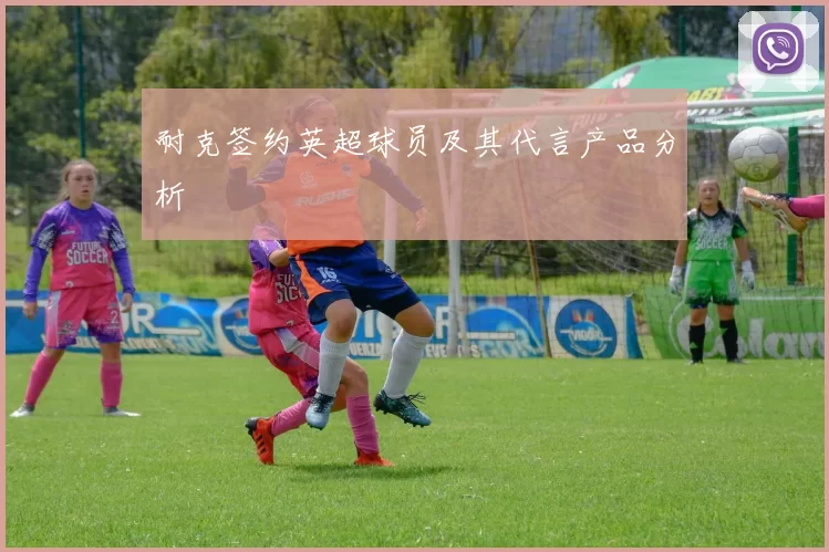 耐克签约英超球员及其代言产品分析