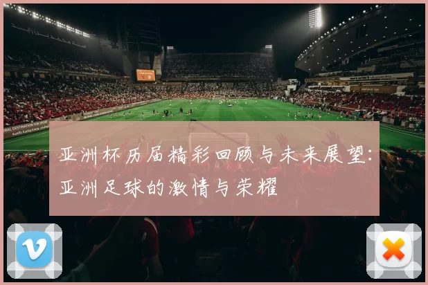 亚洲杯历届精彩回顾与未来展望：亚洲足球的激情与荣耀