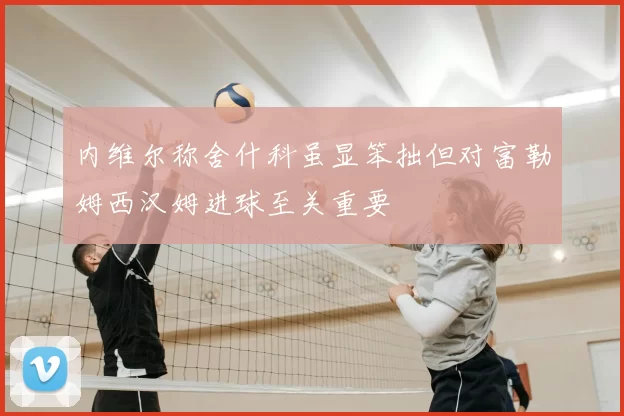 内维尔称舍什科虽显笨拙但对富勒姆西汉姆进球至关重要
