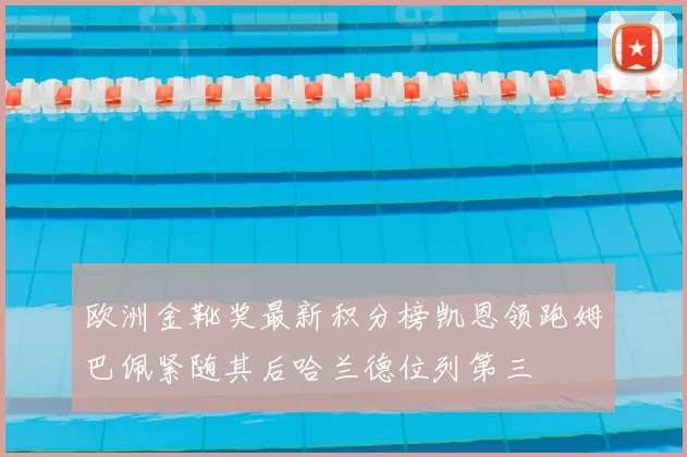 欧洲金靴奖最新积分榜凯恩领跑姆巴佩紧随其后哈兰德位列第三