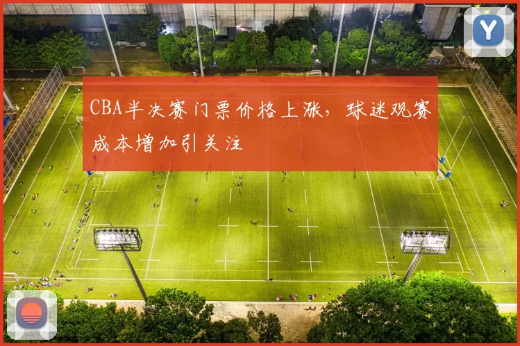 CBA半决赛门票价格上涨，球迷观赛成本增加引关注