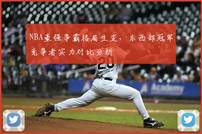NBA豪强争霸格局生变，东西部冠军竞争者实力对比分析