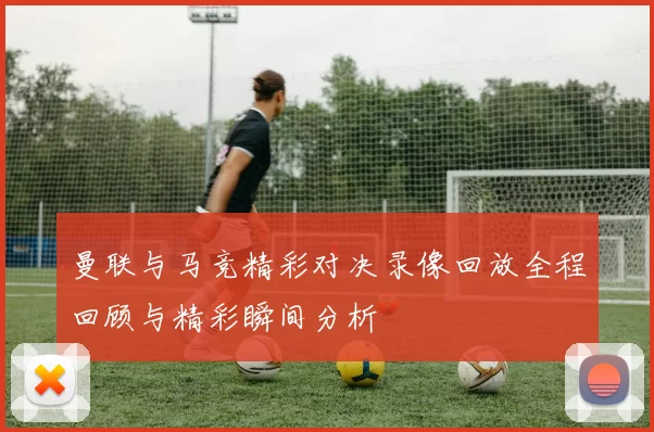 曼联与马竞精彩对决录像回放全程回顾与精彩瞬间分析