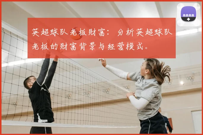 英超球队老板财富:分析英超球队老板的财富背景与经营模式。