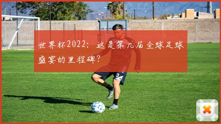 世界杯2022：这是第几届全球足球盛宴的里程碑？