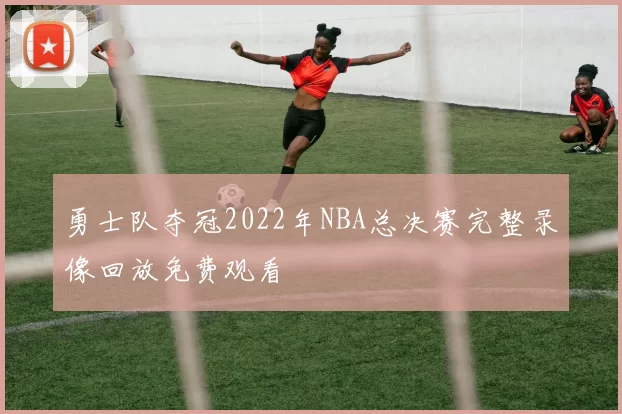 勇士队夺冠2022年NBA总决赛完整录像回放免费观看