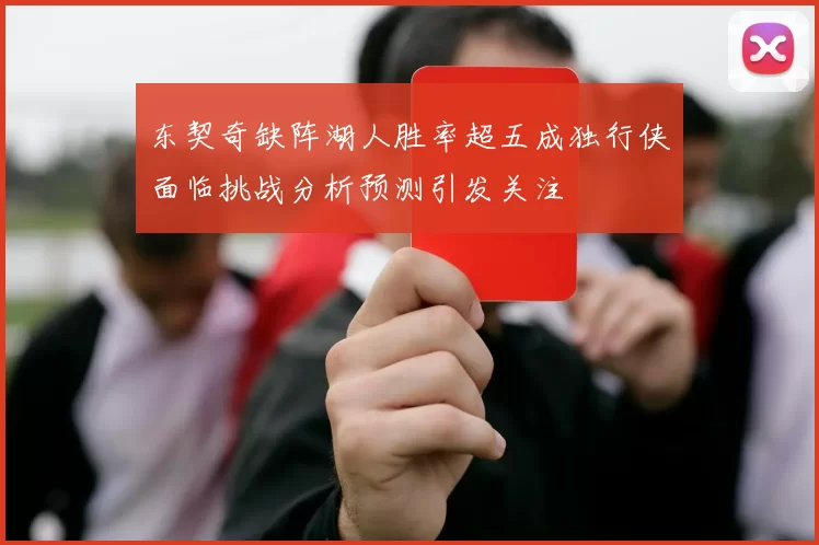 东契奇缺阵湖人胜率超五成独行侠面临挑战分析预测引发关注