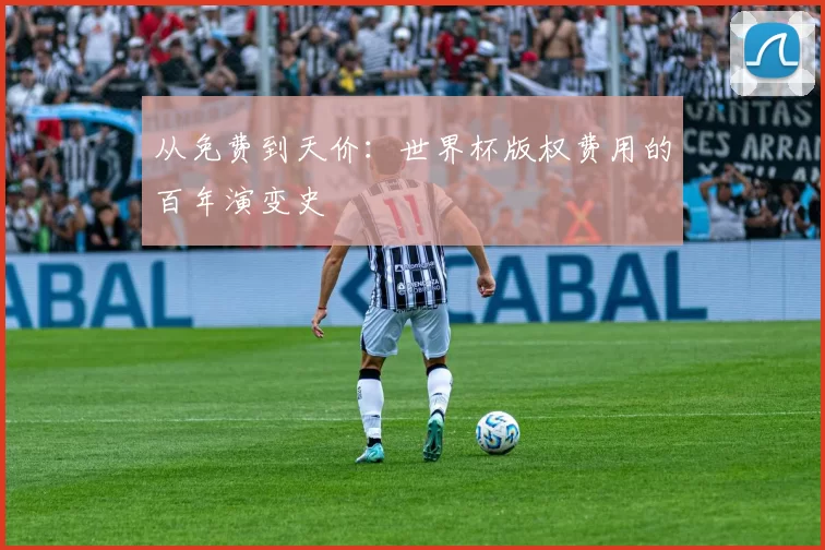 从免费到天价:世界杯版权费用的百年演变史