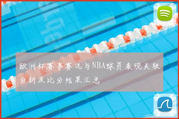 欧洲杯赛事赛况与NBA球员表现关联分析及比分结果汇总