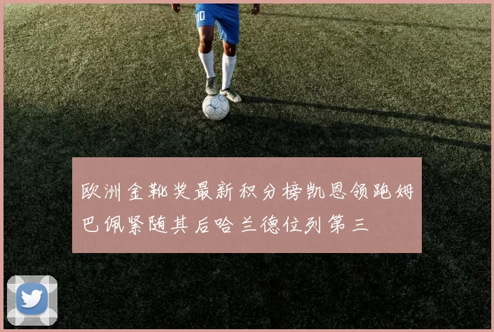 欧洲金靴奖最新积分榜凯恩领跑姆巴佩紧随其后哈兰德位列第三