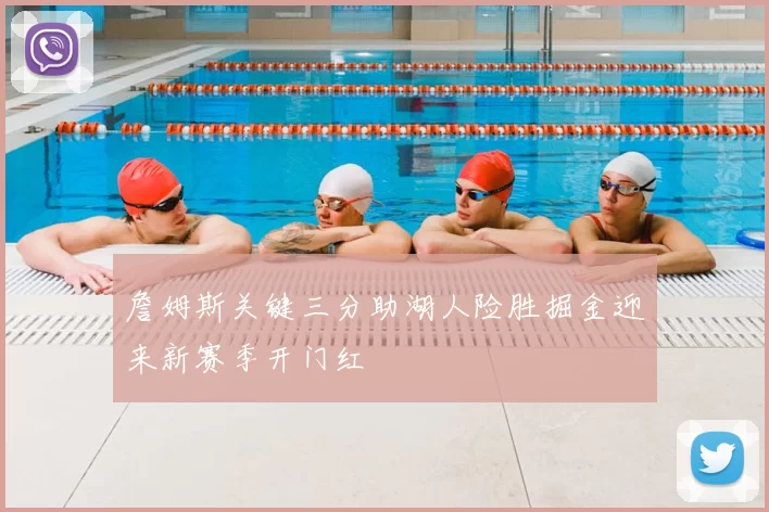 詹姆斯关键三分助湖人险胜掘金迎来新赛季开门红