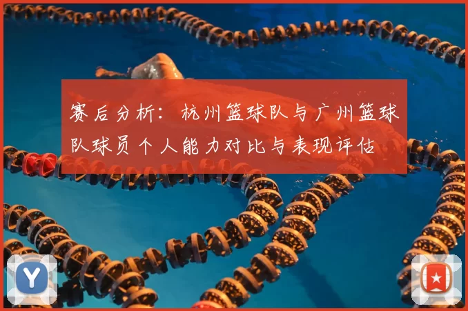 赛后分析：杭州篮球队与广州篮球队球员个人能力对比与表现评估
