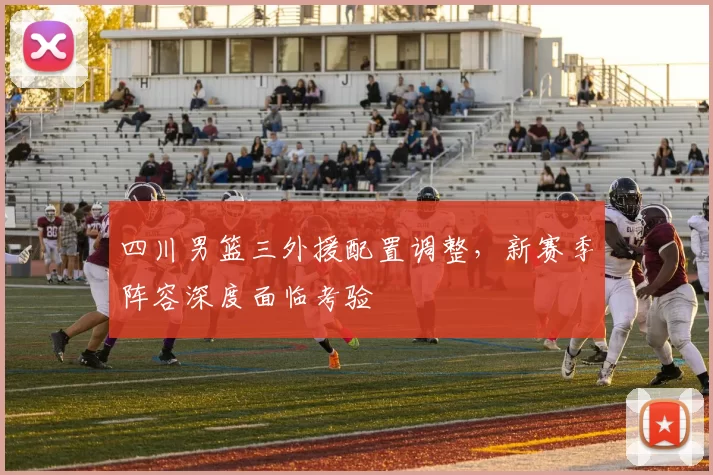 四川男篮三外援配置调整，新赛季阵容深度面临考验