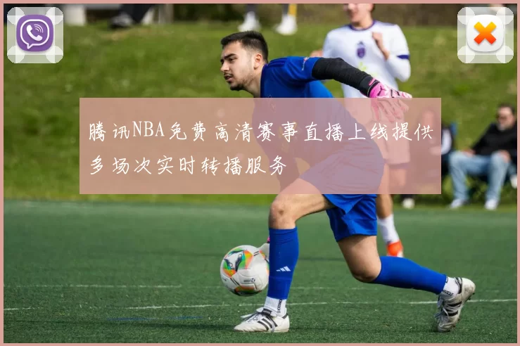 腾讯NBA免费高清赛事直播上线提供多场次实时转播服务