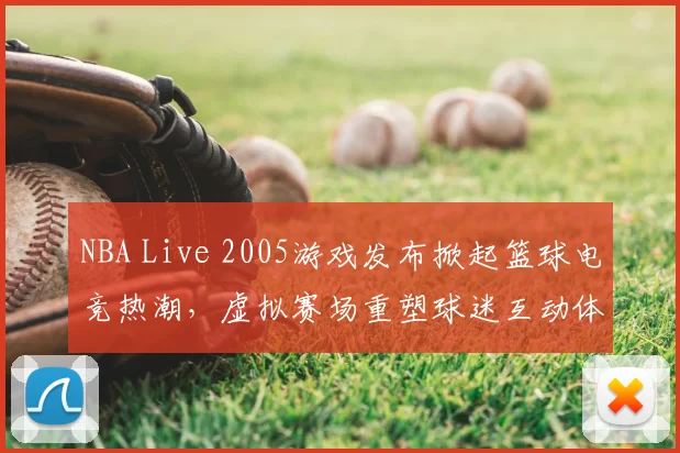 NBA Live 2005游戏发布掀起篮球电竞热潮，虚拟赛场重塑球迷互动体验