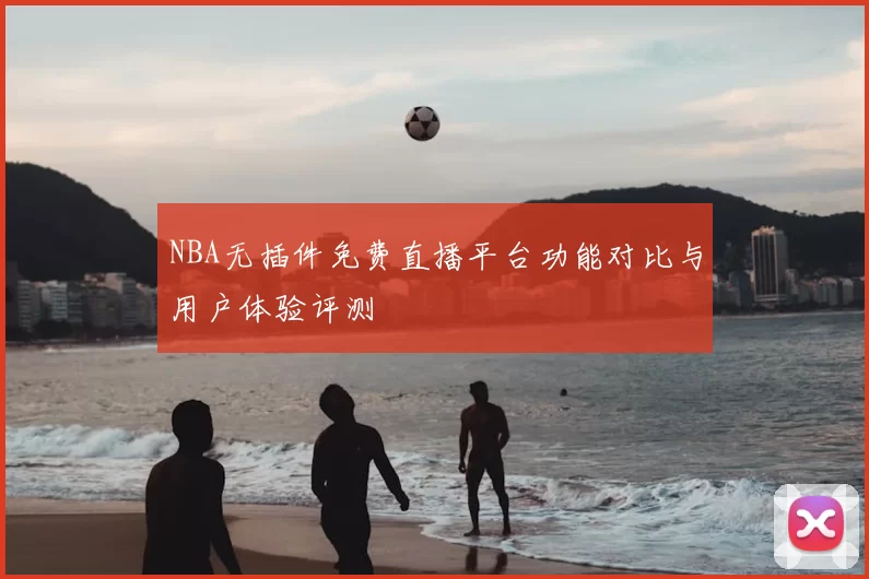 NBA无插件免费直播平台功能对比与用户体验评测
