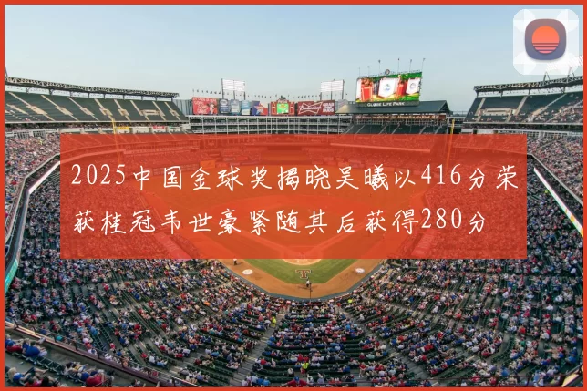 2025中国金球奖揭晓吴曦以416分荣获桂冠韦世豪紧随其后获得280分