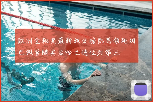 欧洲金靴奖最新积分榜凯恩领跑姆巴佩紧随其后哈兰德位列第三
