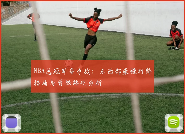 NBA总冠军争夺战：东西部豪强对阵格局与晋级路径分析