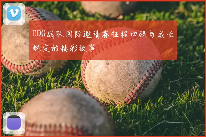 EDG战队国际邀请赛征程回顾与成长蜕变的精彩故事