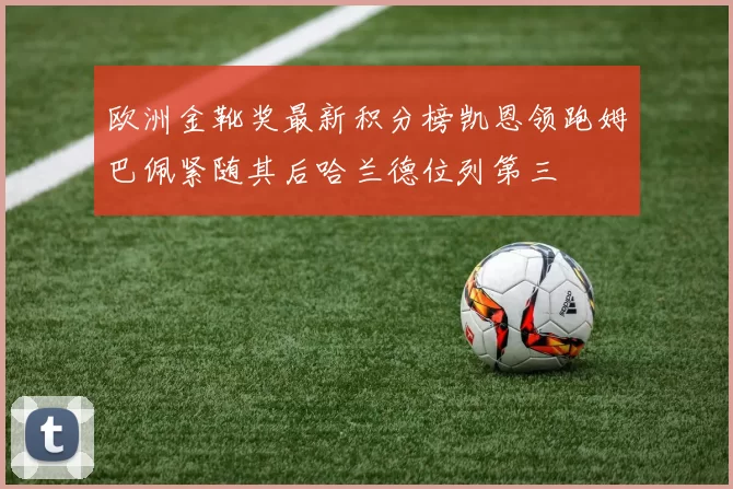 欧洲金靴奖最新积分榜凯恩领跑姆巴佩紧随其后哈兰德位列第三