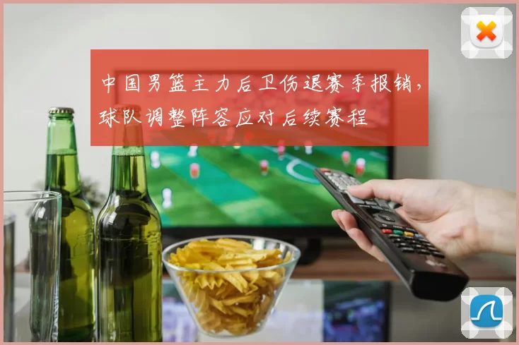 中国男篮主力后卫伤退赛季报销，球队调整阵容应对后续赛程